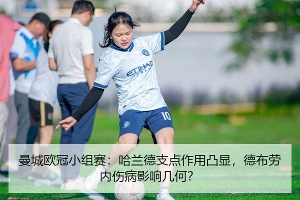 曼城欧冠小组赛：哈兰德支点作用凸显，德布劳内伤病影响几何？