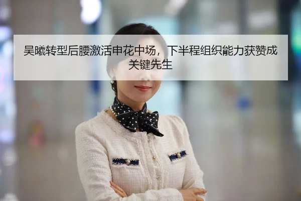 吴曦转型后腰激活申花中场，下半程组织能力获赞成关键先生