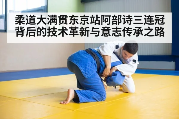 柔道大满贯东京站阿部诗三连冠背后的技术革新与意志传承之路