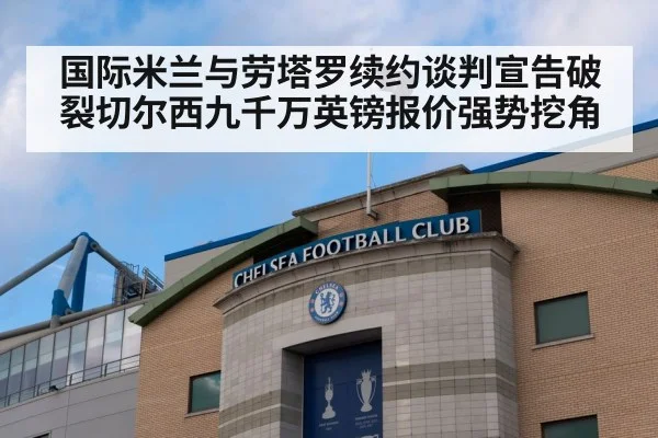 国际米兰与劳塔罗续约谈判宣告破裂切尔西九千万英镑报价强势挖角
