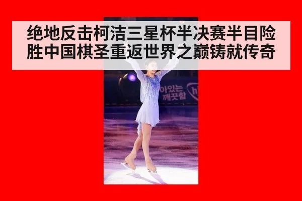 绝地反击柯洁三星杯半决赛半目险胜中国棋圣重返世界之巅铸就传奇